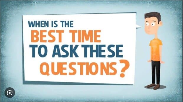 When is the best time to ask these questions?.